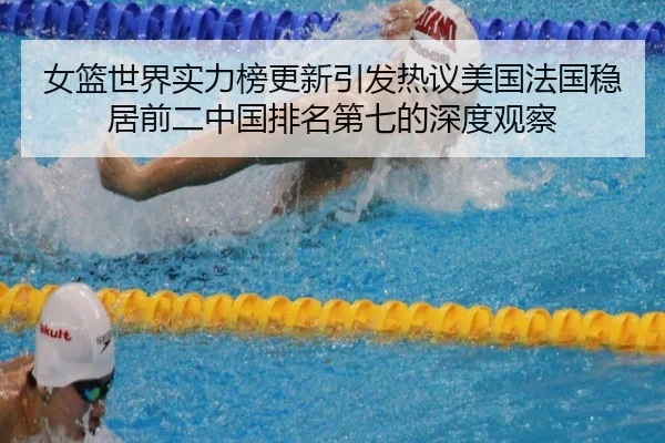 女篮世界实力榜更新引发热议美国法国稳居前二中国排名第七的深度观察